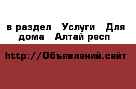  в раздел : Услуги » Для дома . Алтай респ.